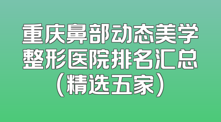 重庆鼻部动态美学整形医院排名汇总（精选五家）