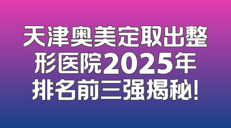 天津奥美定取出整形医院2025年排名前三强揭秘！
