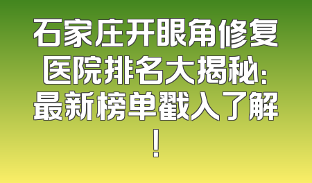 石家庄开眼角修复医院排名大揭秘：最新榜单戳入了解！
