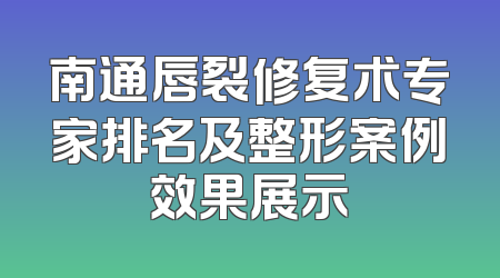南通唇裂修复术专家排名及整形案例效果展示