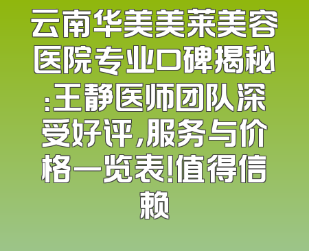 云南华美美莱美容医院专业口碑揭秘：王静医师团队深受好评，服务与价格一览表！值得信赖