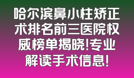 哈尔滨鼻小柱矫正术排名前三医院权威榜单揭晓！专业解读手术信息！