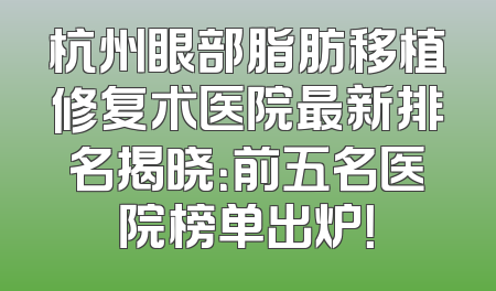 杭州眼部脂肪移植修复术医院最新排名揭晓：前五名医院榜单出炉！