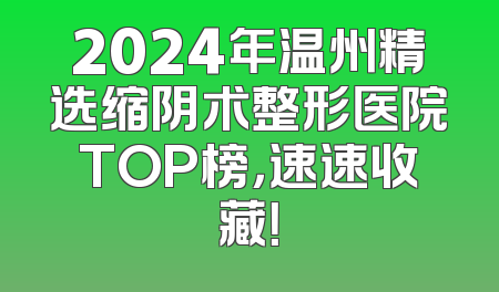 2024年温州精选缩阴术整形医院TOP榜，速速收藏！