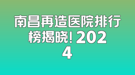 南昌再造医院排行榜揭晓! 2024
