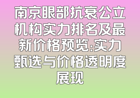 南京眼部抗衰公立机构实力排名及最新价格预览：实力甄选与价格透明度展现