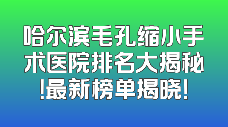 哈尔滨毛孔缩小手术医院排名大揭秘！最新榜单揭晓！