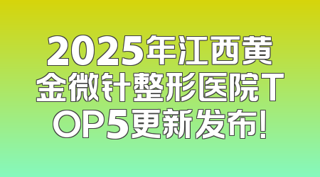 2025年江西黄金微针整形医院TOP5更新发布！