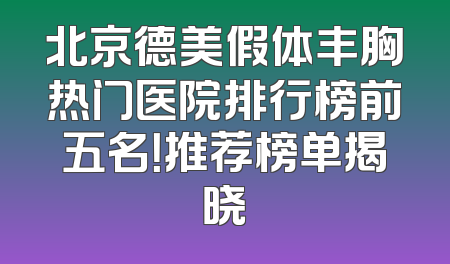 北京德美假体丰胸热门医院排行榜前五名！推荐榜单揭晓