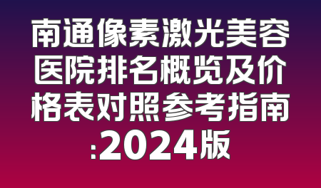 南通像素激光美容医院排名概览及价格表对照参考指南：2024版