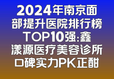 2024年南京面部提升医院排行榜TOP10强：鑫漾源医疗美容诊所口碑实力PK正酣