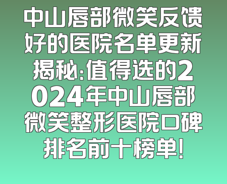 中山唇部微笑反馈好的医院名单更新揭秘：值得选的2024年中山唇部微笑整形医院口碑排名前十榜单！
