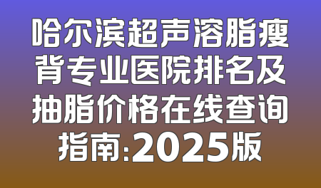 哈尔滨超声溶脂瘦背专业医院排名及抽脂价格在线查询指南：2025版