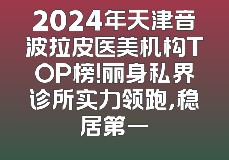 2024年天津音波拉皮医美机构TOP榜！丽身私界诊所实力领跑，稳居第一