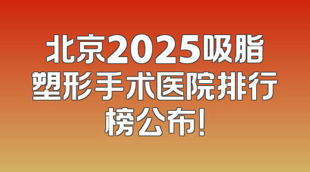 北京2025吸脂塑形手术医院排行榜公布！