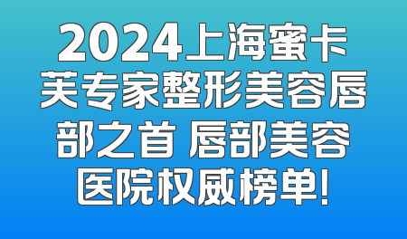 2024上海蜜卡芙专家整形美容唇部之首 唇部美容医院权威榜单！