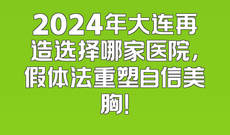 2024年大连再造选择哪家医院，假体法重塑自信美胸！