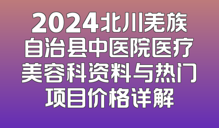 2024北川羌族自治县中医院医疗美容科资料与热门项目价格详解