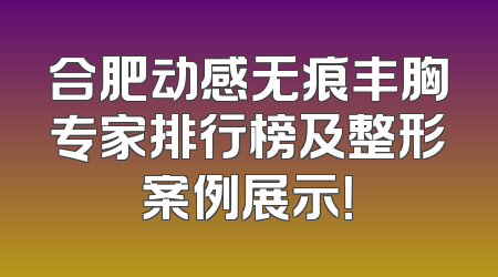 合肥动感无痕丰胸专家排行榜及整形案例展示！