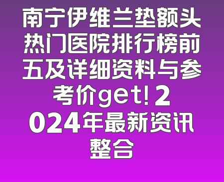 南宁伊维兰垫额头热门医院排行榜前五及详细资料与参考价get！ 2024年最新资讯整合