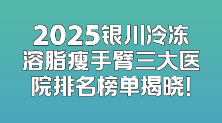 2025银川冷冻溶脂瘦手臂三大医院排名榜单揭晓！