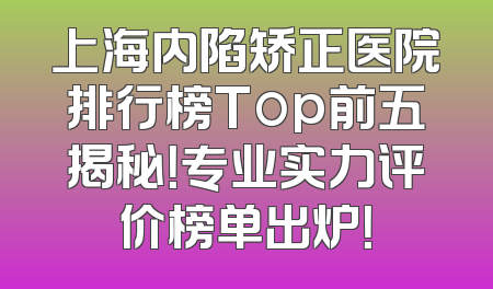 上海内陷矫正医院排行榜Top前五揭秘！专业实力评价榜单出炉！