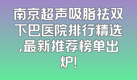 南京超声吸脂祛双下巴医院排行精选，最新推荐榜单出炉！