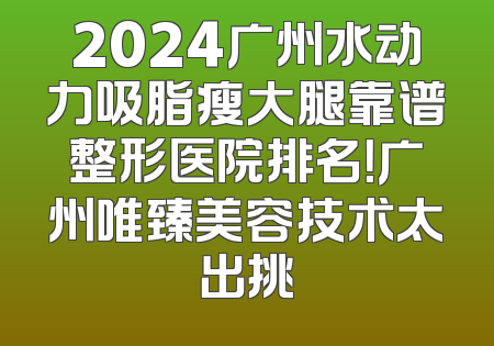 2024广州水动力吸脂瘦大腿靠谱整形医院排名！广州唯臻美容技术太出挑