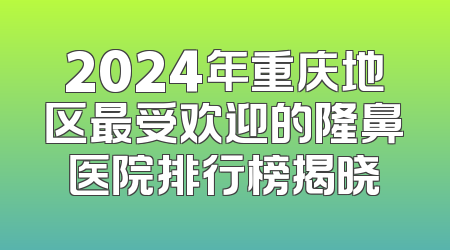 2024年重庆地区最受欢迎的隆鼻医院排行榜揭晓