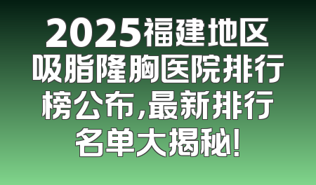 2025福建地区吸脂隆胸医院排行榜公布，最新排行名单大揭秘！