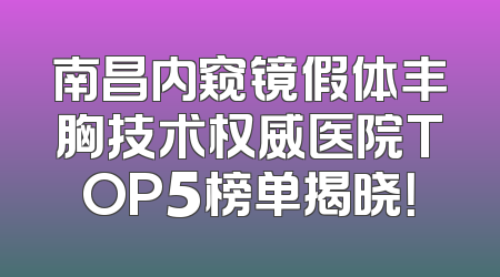 南昌内窥镜假体丰胸技术权威医院TOP5榜单揭晓！