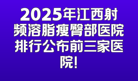 2025年江西射频溶脂瘦臀部医院排行公布前三家医院!