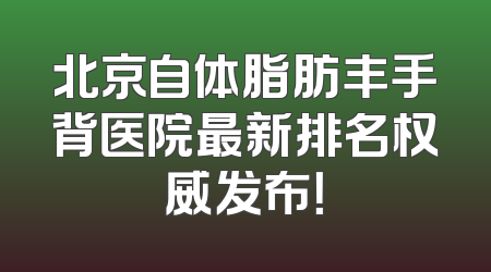 北京自体脂肪丰手背医院最新排名权威发布！