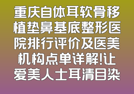 重庆自体耳软骨移植垫鼻基底整形医院排行评价及医美机构点单详解！让爱美人士耳清目染