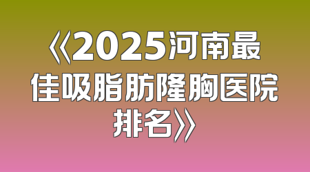 《2025河南最佳吸脂肪隆胸医院排名》