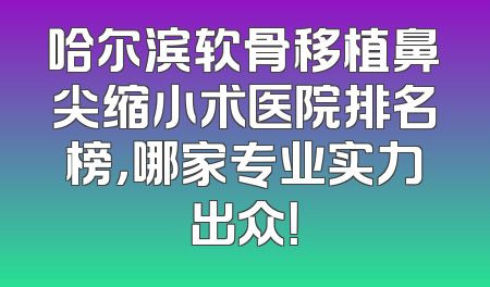 哈尔滨软骨移植鼻尖缩小术医院排名榜，哪家专业实力出众！