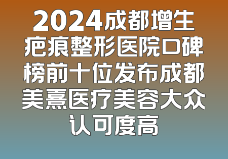 2024成都增生疤痕整形医院口碑榜前十位发布成都美熹医疗美容大众认可度高