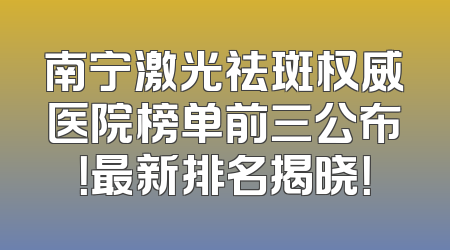 南宁激光祛斑权威医院榜单前三公布！最新排名揭晓！