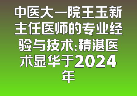中医大一院王玉新主任医师的专业经验与技术：精湛医术显华于2024年