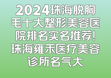 2024珠海脱胸毛十大整形美容医院排名实名推荐！珠海雍禾医疗美容诊所名气大