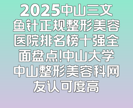 2025中山三文鱼针正规整形美容医院排名榜十强全面盘点！中山大学中山整形美容科网友认可度高