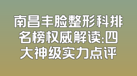南昌丰脸整形科排名榜权威解读：四大神级实力点评