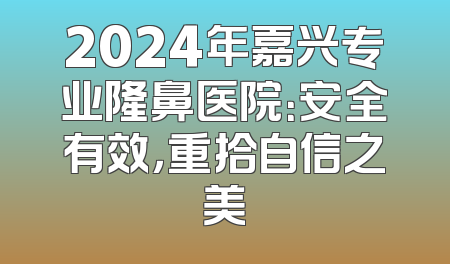 2024年嘉兴专业隆鼻医院：安全有效，重拾自信之美