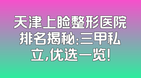 天津上睑整形医院排名揭秘：三甲私立，优选一览！