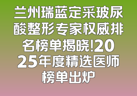 兰州瑞蓝定采玻尿酸整形专家权威排名榜单揭晓！2025年度精选医师榜单出炉