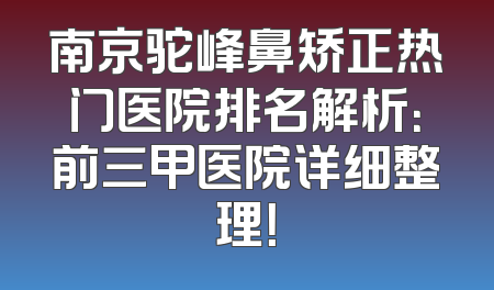 南京驼峰鼻矫正热门医院排名解析：前三甲医院详细整理！