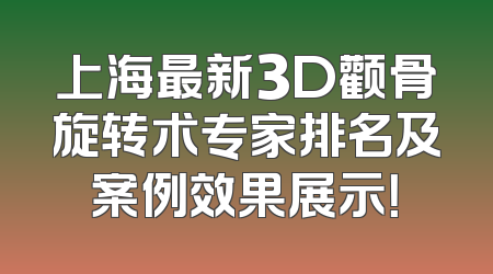 上海最新3D颧骨旋转术专家排名及案例效果展示！