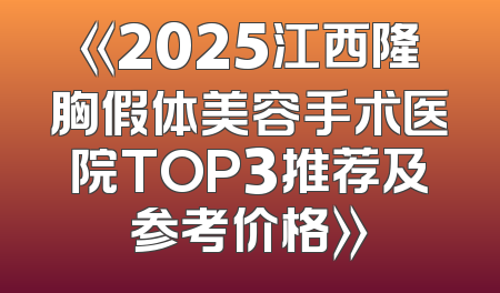《2025江西隆胸假体美容手术医院TOP3推荐及参考价格》