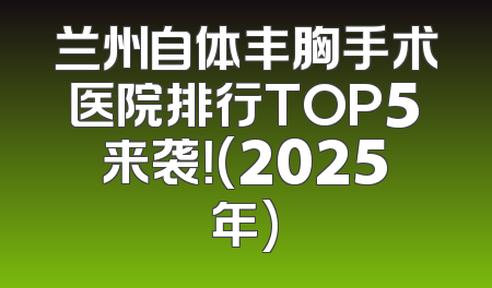 兰州自体丰胸手术医院排行TOP5来袭！(2025年)