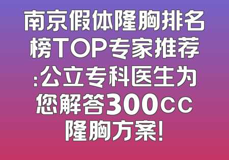 南京假体隆胸排名榜TOP专家推荐：公立专科医生为您解答300cc隆胸方案！